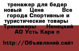 тренажер для бедер. новый  › Цена ­ 400 - Все города Спортивные и туристические товары » Тренажеры   . Ненецкий АО,Усть-Кара п.